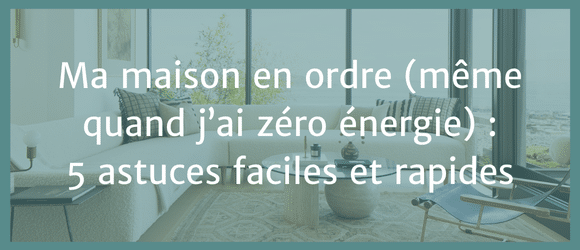 Lire la suite à propos de l’article Ma maison en ordre (même quand j’ai zéro énergie) : 5 astuces faciles et rapides