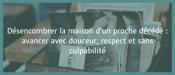 Lire la suite à propos de l’article Désencombrer la maison d’un proche décédé : avancer avec douceur, respect et sans culpabilité